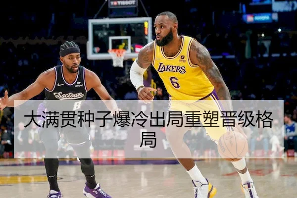 大满贯种子爆冷出局重塑晋级格局